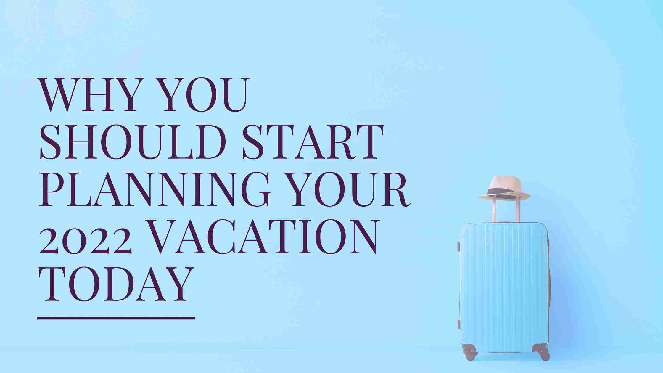 why you should start planning your 2022 vacation today